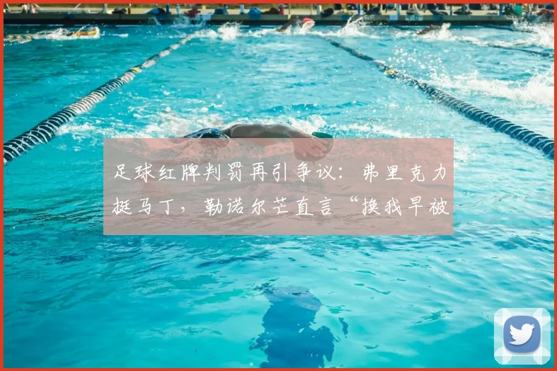 足球红牌判罚再引争议：弗里克力挺马丁，勒诺尔芒直言“换我早被罚下”