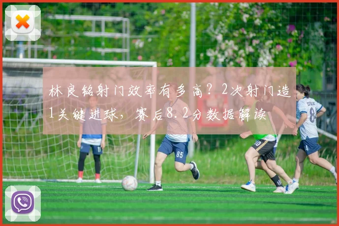 林良铭射门效率有多高？2次射门造1关键进球，赛后8.2分数据解读