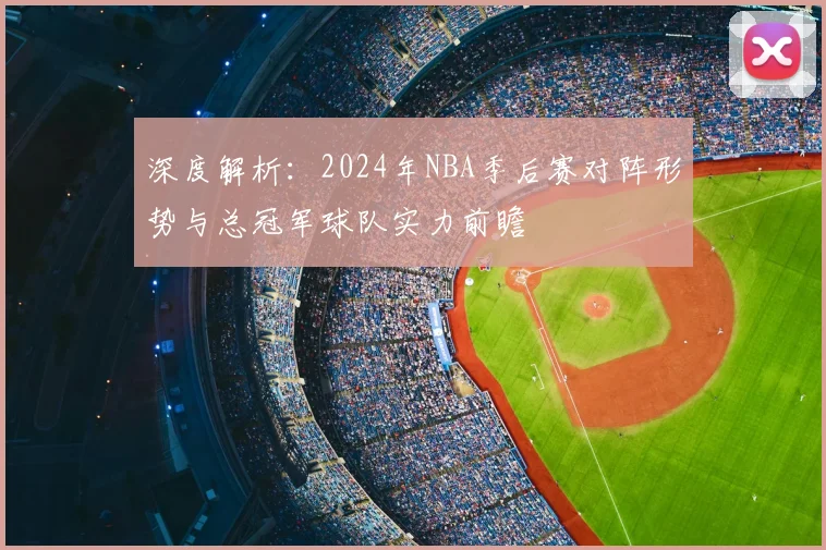 深度解析：2024年NBA季后赛对阵形势与总冠军球队实力前瞻