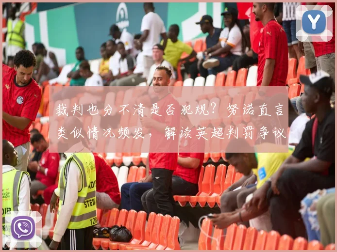 裁判也分不清是否犯规?努诺直言类似情况频发,解读英超判罚争议根源