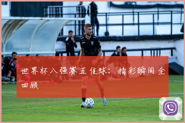 世界杯八强赛五佳球：精彩瞬间全回顾