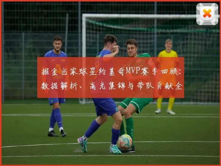 掘金当家球星约基奇MVP赛季回顾：数据解析、高光集锦与带队贡献全览