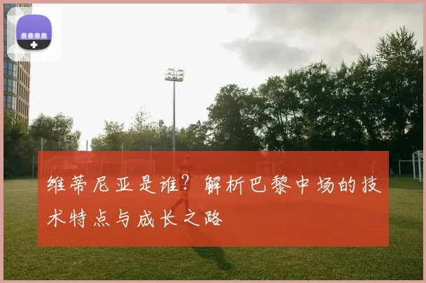 维蒂尼亚是谁?解析巴黎中场的技术特点与成长之路