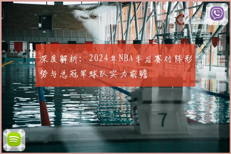 深度解析：2024年NBA季后赛对阵形势与总冠军球队实力前瞻